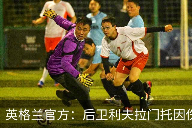 英格兰官方：后卫利夫拉门托因伤退出世界杯名单，补招查洛巴